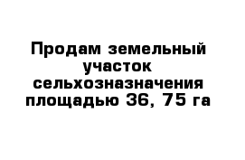 Продам земельный участок сельхозназначения площадью 36, 75 га  